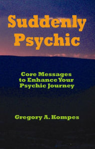 Title: Suddenly Psychic: Core Messages to Enhance Your Psychic Journey, Author: Gregory A. Kompes