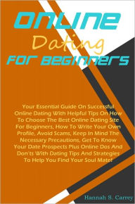 Title: Online Dating For Beginners: Your Essential Guide On Successful Online Dating With Helpful Tips On How To Choose The Best Online Dating Site For Beginners, How To Write Your Own Profile, Avoid Scams, Keep In Mind The Necessary Precautions, Get To Know You, Author: Carrey