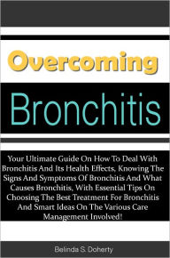 Title: Overcoming Bronchitis: Your Ultimate Guide On How To Deal With Bronchitis And Its Health Effects, Knowing The Signs And Symptoms Of Bronchitis And What Causes Bronchitis, With Essential Tips On Choosing The Best Treatment For Bronchitis And Smart Ideas On, Author: Doherty