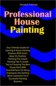 Title: Professional House Painting: Your Ultimate Guide On Starting A House Painting Business With Smart Ideas On Outdoor Painting Plus Indoor Painting Tips To Guide You In Choosing The Best House Paint With Essential Facts On Hiring Employees And Getting More C, Author: Freeman