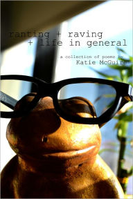 Title: ranting + raving + life in general: a collection of poems by Katie McGuire, Author: Katie McGuire