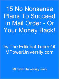 Title: 15 No Nonsense Plans To Succeed In Mail Order - Or Your Money Back!, Author: Editorial Team Of MPowerUniversity.com