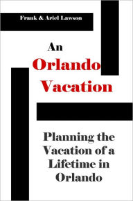 Title: An Orlando Vacation: Planning The Vacation Of A Lifetime In Orlando, Author: Frank & Ariel Lawson