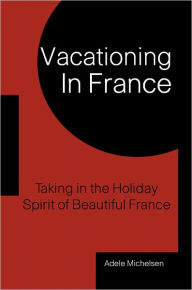 Title: Vacationing In France: Taking In The Holiday Spirit Of Beautiful France, Author: Adele Michelsen