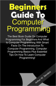 Title: Beginners Guide To Computer Programming: The Best Book Guide On Computer Programming For Beginners And What Is Computer Programming With Smart Facts On The Introduction To Computer Programming, Computer Programming Basics Plus Essential Tips On How To Lea, Author: Sanders