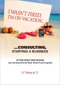 Title: I Wasn't Fired. I'm on Vacation, Consulting Starting A Business., Author: Blum