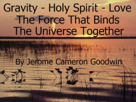 Title: Gravity - Holy Spirit - Love - The Force That Binds The Universe Together, Author: Jerome Goodwin