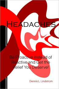 Title: Headaches: Be Proactive Instead Of Reactive And Get The Relief You Deserve!, Author: Dennis L. Lindstrom