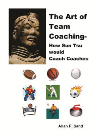 Title: The Art of Team Coaching - How Sun Tzu Would Coach Coaches, Author: ALLAN SAND