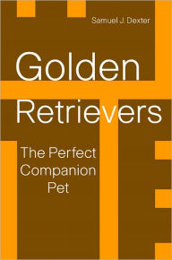 Title: Golden Retrievers: The Perfect Companion Pet, Author: Samuel J. Dexter