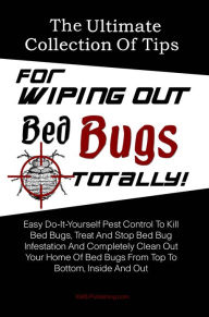 Title: The Ultimate Collection Of Tips For Wiping Out Bed Bugs Totally!: Easy Do-It-Yourself Pest Control To Kill Bed Bugs, Treat And Stop Bed Bug Infestation And Completely Clean Out Your Home Of Bed Bugs From Top To Bottom, Inside And Out, Author: KMS Publishing