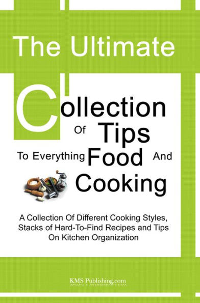 The Ultimate Collection Of Tips To Everything Food And Cooking: A Collection Of Different Cooking Styles, Stacks of Hard-To-Find Recipes and Tips On Kitchen Organization