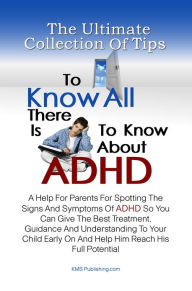 Title: The Ultimate Collection Of Tips To Know All There Is To Know About ADHD: A Help For Parents For Spotting The Signs And Symptoms Of ADHD So You Can Give The Best Treatment, Guidance And Understanding To Your Child Early On And Help Him Reach His Full Poten, Author: KMS Publishing