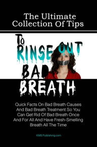 Title: The Ultimate Collection Of Tips To Rinse Out Bad Breath: Quick Facts On Bad Breath Causes And Bad Breath Treatment So You Can Get Rid Of Bad Breath Once And For All And Have Fresh-Smelling Breath All The Time, Author: KMS Publishing