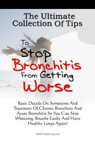 Title: The Ultimate Collection Of Tips To Stop Bronchitis From Getting Worse: Basic Details On Symptoms And Treatment Of Chronic Bronchitis And Acute Bronchitis So You Can Stop Wheezing, Breathe Easily And Have Healthy Lungs Again!, Author: KMS Publishing