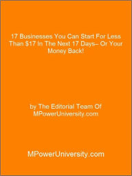 Title: 17 Businesses You Can Start For Less Than $17 In The Next 17 Days– Or Your Money Back!, Author: Editorial Team Of MPowerUniversity.com