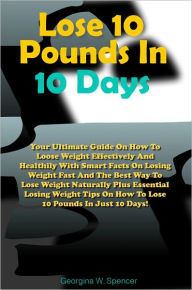 Title: Lose 10 Pounds In 10 Days: Your Ultimate Guide On How To Loose Weight Effectively And Healthily With Smart Facts On Losing Weight Fast And The Best Way To Lose Weight Naturally Plus Essential Losing Weight Tips On How To Lose 10 Pounds In Just 10 Days!, Author: Spencer