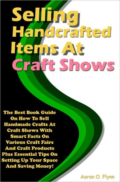 Selling Handcrafted Items At Craft Shows: The Best Book Guide On How To Sell Handmade Crafts At Craft Shows With Smart Facts On Various Craft Fairs And Craft Products Plus Essential Tips On Setting Up Your Space And Saving Money!