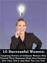 Title: 10 Successful Women: Inspiring Stories of Ordinary Women Who Turned Their Ideas Into Business Success.How They Did It and How You Can Too!., Author: Kristen Rogers