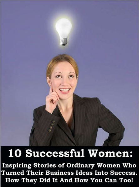 10 Successful Women: Inspiring Stories of Ordinary Women Who Turned Their Ideas Into Business Success.How They Did It and How You Can Too!.