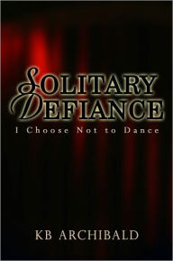 Title: Solitary Defiance: I Choose Not to Dance, Author: KB Archibald