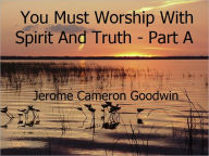 Title: You Must Worship With Spirit And Truth - Part A, Author: Jerome Goodwin