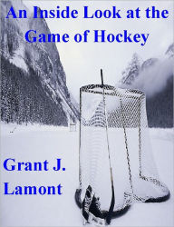 Title: An Inside Look at the Game of Hockey - The History, Teams and Players of Hockey, Author: Grant John Lamont