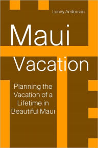 Title: Maui Vacation: Planning The Vacation Of A Lifetime in Beautiful Maui, Author: Lonny Anderson