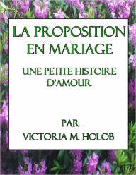 Title: LA PROPOSITION EN MARIAGE, Une Mini Histoire Romance, Author: Victoria M. Holob