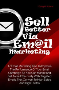 Title: Sell Better Via Email Marketing: 17 Email Marketing Tips To Improve The Performance Of Your Email Campaign So You Can Market and Sell More Effectively With Targeted Emails That Convert To High Sales And High Profits, Author: Doug H. Adams
