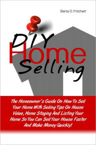 Title: DIY Home Selling: The Homeowner’s Guide On How To Sell Your Home With Selling Tips On House Value, Home Staging And Listing Your Home So You Can Sell Your House Faster And Make Money Quickly!, Author: Berta O. Fritchett