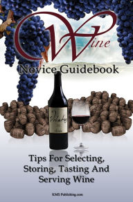 Title: Wine Novice Guidebook: Learn What To Look for When Buying Wine As Well As Tips For Selecting, Storing, Tasting And Serving Wine In This Detailed Guide To Wine, Author: K M S Publishing.com