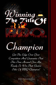 Title: Winning The Title Of BBQ Champion: The Ultimate BBQ Tips To Get The Edge Over Your Competition And Guarantee That This Time Around You Are Ready To Win That Elusive Title Of BBQ Champion!, Author: K M S Publishing.com
