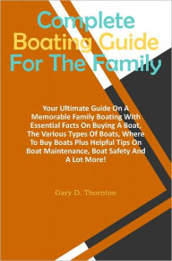 Title: Complete Boating Guide For The Family: Your Ultimate Guide On A Memorable Family Boating With Essential Facts On Buying A Boat, The Various Types Of Boats, Where To Buy Boats Plus Helpful Tips On Boat Maintenance, Boat Safety And A Lot More!, Author: Thornton