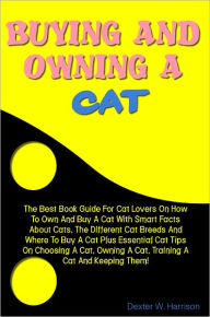 Title: Buying And Owning A Cat: The Best Book Guide For Cat Lovers On How To Own And Buy A Cat With Smart Facts About Cats, The Different Cat Breeds And Where To Buy A Cat Plus Essential Cat Tips On Choosing A Cat, Owning A Cat, Training A Cat And Keeping Them!, Author: Harrison