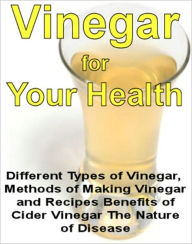Title: Vinegar for Your Health - Different Types of Vinegar, Methods of Making Vinegar and Recipes Benefits of Cider Vinegar The Nature of Disease (Now with Book 