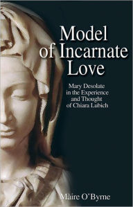 Title: Model of Incarnate Love: Mary Desolate in the Experience and Thought of Chiara Lubich, Author: Máire O'Byrne