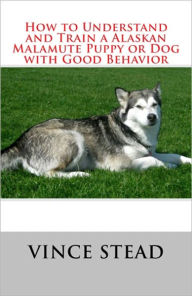 Title: How to Understand and Train a Alaskan Malamute Puppy or Dog with Good Behavior, Author: Vince Stead