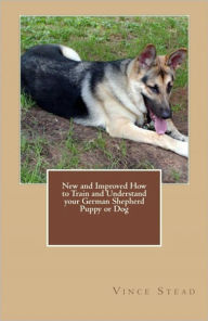 Title: New and Improved How to Train and Understand your German Shepherd Puppy or Dog, Author: Vince Stead