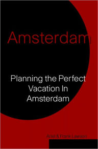 Title: Amsterdam: Planning The Perfect Vacation In Amsterdam, Author: Ariel & Frank Lawson
