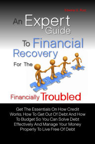 Title: An Expert Guide To Financial Recovery For The Financially Troubled: Get The Essentials On How Credit Works, How To Get Out Of Debt And How To Budget So You Can Solve Debt Effectively And Manage Your Money Properly To Live Free Of Debt, Author: Edwina G. Ruiz