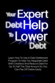 Title: Your Expert Debt Help To Lower Debt: Learn How To Use A Debt Settlement Program To Help You Negotiate Debt With Creditors And Reduce Debt For Up To Half The Total Amount So You Can Pay Off Debts Easily, Author: Leon J. Hendren