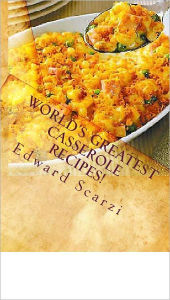 Title: World's Greatest Casserole Recipes!, Author: Edward Scarzi