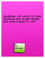 Title: Snoring: 101 Ways to Cure Snoring and Sleep Apnea and Have A Quality Life, Author: Kim Codings