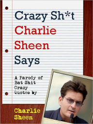 Title: CRAZY SHIT CHARLIE SHEEN SAYS (Special Nook Edition) Charlie Sheen's Most Bat Shit Crazy Quotes (A Shit My Dad Says Parody Book) Quotes by Charlie Sheen, Star of Two and a Half Men and Violent Torpedo of Truth NOOKbook, Author: Charlie Sheen