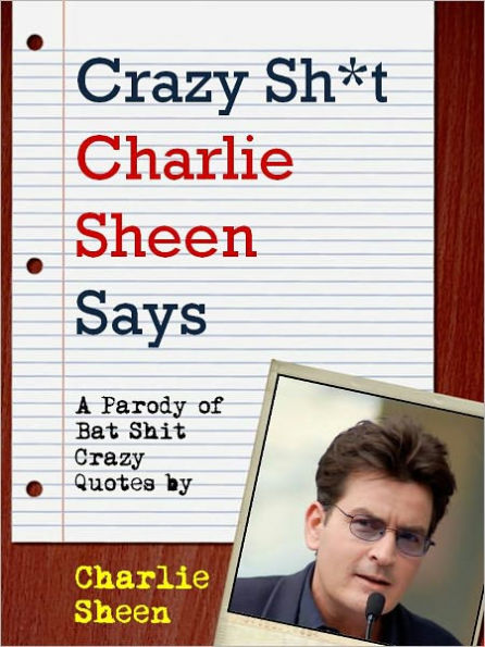 CRAZY SHIT CHARLIE SHEEN SAYS (Special Nook Edition) Charlie Sheen's Most Bat Shit Crazy Quotes (A Shit My Dad Says Parody Book) Quotes by Charlie Sheen, Star of Two and a Half Men and Violent Torpedo of Truth NOOKbook