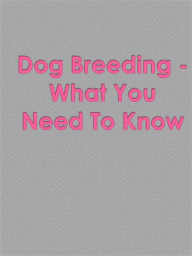 Title: Dog Breeding - What You Need To Know, Author: Anonymous