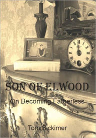 Title: Son Of Elwood: On Becoming Fatherless, Author: Tom Bickimer