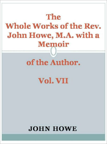 The Whole Works of the Rev. John Howe, M.A. with a Memoir of the Author. Vol. VII