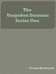 Title: The Unspoken Sermons, First Series, Author: George MacDonald